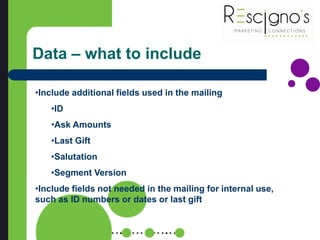 Data – what to include
•Include additional fields used in the mailing
•ID
•Ask Amounts
•Last Gift
•Salutation
•Segment Version
•Include fields not needed in the mailing for internal use,
such as ID numbers or dates or last gift
 