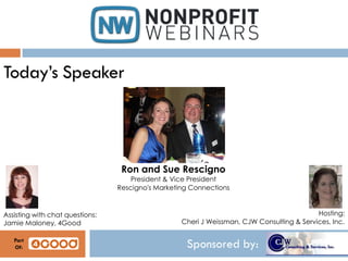 Sponsored by:
Today’s Speaker
Ron and Sue Rescigno
President & Vice President
Rescigno's Marketing Connections
Hosting:
Cheri J Weissman, CJW Consulting & Services, Inc.
Assisting with chat questions:
Jamie Maloney, 4Good
Part
Of:
 