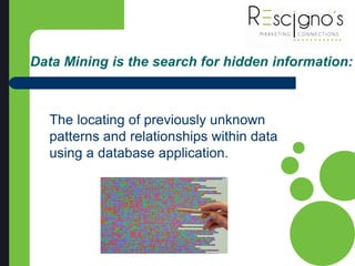 Data Mining is the search for hidden information:
The locating of previously unknown
patterns and relationships within data
using a database application.
 