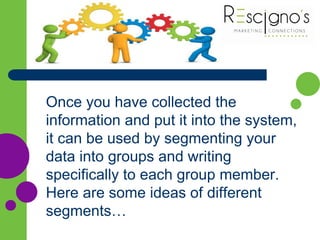 Once you have collected the
information and put it into the system,
it can be used by segmenting your
data into groups and writing
specifically to each group member.
Here are some ideas of different
segments…
 