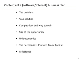 1
0
Contents of a (software/internet) business plan
• The problem
• Your solution
• Competition, and why you win
• Size of...