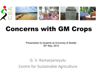 Concerns with GM Crops
G. V. Ramanjaneyulu
Centre for Sustainable Agriculture
Presentation to students at University of Seattle
30th
May, 2013
 