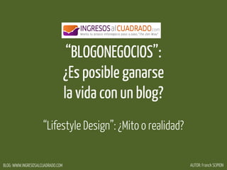 BLOG: WWW.INGRESOSALCUADRADO.COM AUTOR: Franck SCIPION
“BLOGONEGOCIOS”:
¿Es posible ganarse
la vida con un blog?
“Lifestyle Design”: ¿Mito o realidad?
 