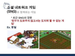 소셜 네트워크 게임 (SNG); 친구와 함께하는 게임* 최근 SNG의 경향 ‘친구가 도와주지 않고서는 도저히 할 수 없는 게임’ Ex. 팜빌