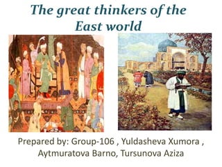 The great thinkers of the
East world
Prepared by: Group-106 , Yuldasheva Xumora ,
Aytmuratova Barno, Tursunova Aziza
 