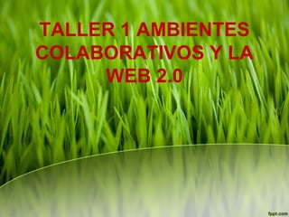 TALLER 1 AMBIENTES
COLABORATIVOS Y LA
WEB 2.0

 