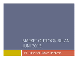 MARKET OUTLOOK BULAN
JUNI 2013
PT. Universal Broker Indonesia
 