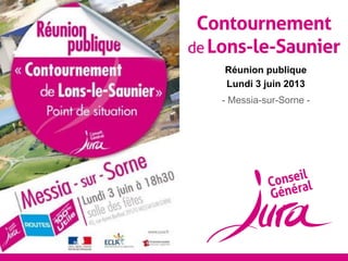 Contournement
de Lons-le-Saunier
Réunion publique
Lundi 3 juin 2013
- Messia-sur-Sorne -
 
