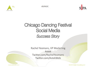 www.astekweb.com
 © 2013 Astek Consulting LLC
#SIPADC	
  
Chicago Dancing Festival "
Social Media "
Success Story"
Rachel	
  Yeomans,	
  VP	
  Marke9ng	
  
Astek	
  
Twi?er.com/RachelYeomans	
  
Twi?er.com/AstekWeb	
  
 