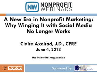 Sponsored by:
A New Era in Nonprofit Marketing:
Why Winging It with Social Media
No Longer Works
Claire Axelrad, J.D., CFRE
June 4, 2013
Use Twitter Hashtag #npweb
Part
Of:
 