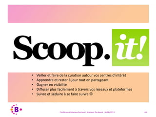 Conférence Réseaux Sociaux | Sciences Po Avenir | 4/06/2013 44
• Capitaliser sur vos présentations PowerPoint
• Tisser votre « web » de liens en utilisant les présentations
• Suivre des gens et vous laisser inspirer
• Découvrir des sujets similaires à vos sujets et/ou d’autres approches
intéressantes
 