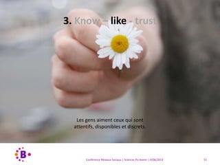 3. Know – like -trust
« All things being equal,
people do business with,
and refer business to
people they know, like and trust. »
Bob Burg, « Endless Referrals »
Conférence Réseaux Sociaux | Sciences Po Avenir | 4/06/2013 51
 