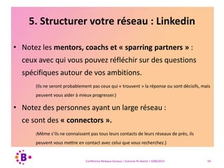 4. You are 12 yrs old and you don’t have a blog ?
• Passions, centres d’intérêt : le(s) sujet(s) sont moins
important, l’important est de blogguer !
• Savoir parler aux gens, savoir engager le lecteur
• « Focus on shared interests, rather than on similarity »
• Engager des conversations sur vos comptes Facebook et
Twitter
• Lier votre blog à Scoop.it pour la diffusion
• (Mettez en place une stratégie web pour votre association !)
Conférence Réseaux Sociaux | Sciences Po Avenir | 4/06/2013 59
 