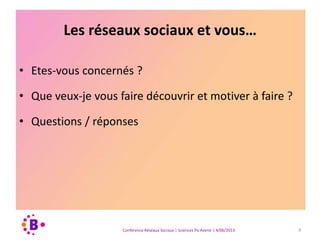 Les réseaux sociaux et vous…
• Etes-vous concernés ?
• Que veux-je vous faire découvrir et motiver à faire ?
• Questions / réponses
Conférence Réseaux Sociaux | Sciences Po Avenir | 4/06/2013 7
 