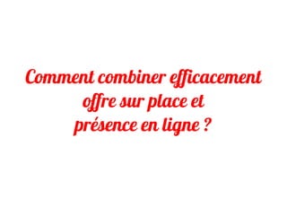 Comment combiner efficacement
offre sur place et
présence en ligne ?
 