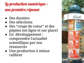 La production numérique :
une première réponse
● Des dossiers
● Des sélections
● Des "coups de coeur" et des
pépites (en ligne et sur place)
● En développement :
comprendre l'actualité
scientifique par nos
ressources
● Une production à mieux
calibrer
 