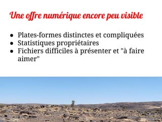 Une offre numérique encore peu visible
● Plates-formes distinctes et compliquées
● Statistiques propriétaires
● Fichiers difficiles à présenter et "à faire
aimer"
 