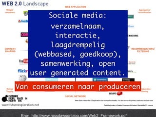 Bron: http://www.rossdawsonblog.com/Web2_Framework.pdf
Sociale media:
verzamelnaam,
interactie,
laagdrempelig
(webbased, goedkoop),
samenwerking, open
user generated content.
Van consumeren naar produceren
 