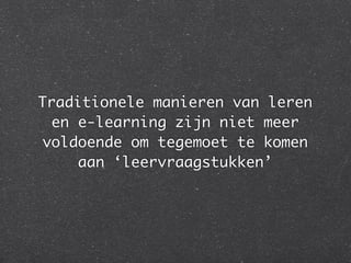 Traditionele manieren van leren
en e-learning zijn niet meer
voldoende om tegemoet te komen
aan ‘leervraagstukken’
 