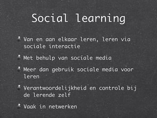 Social learning
Van en aan elkaar leren, leren via
sociale interactie
Met behulp van sociale media
Meer dan gebruik sociale media voor
leren
Verantwoordelijkheid en controle bij
de lerende zelf
Vaak in netwerken
 