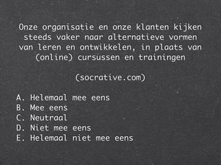 Onze organisatie en onze klanten kijken
steeds vaker naar alternatieve vormen
van leren en ontwikkelen, in plaats van
(online) cursussen en trainingen
(socrative.com)
A. Helemaal mee eens
B. Mee eens
C. Neutraal
D. Niet mee eens
E. Helemaal niet mee eens
 