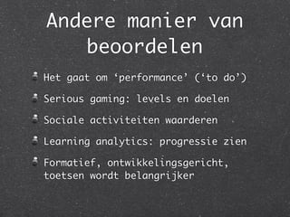Andere manier van
beoordelen
Het gaat om ‘performance’ (‘to do’)
Serious gaming: levels en doelen
Sociale activiteiten waarderen
Learning analytics: progressie zien
Formatief, ontwikkelingsgericht,
toetsen wordt belangrijker
 