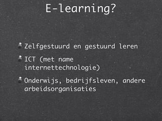 E-learning?
Zelfgestuurd en gestuurd leren
ICT (met name
internettechnologie)
Onderwijs, bedrijfsleven, andere
arbeidsorganisaties
 