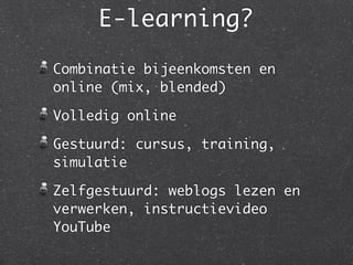 E-learning?
Combinatie bijeenkomsten en
online (mix, blended)
Volledig online
Gestuurd: cursus, training,
simulatie
Zelfgestuurd: weblogs lezen en
verwerken, instructievideo
YouTube
 