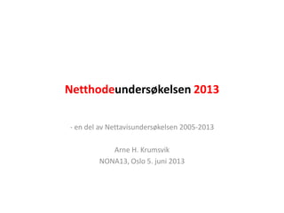Netthodeundersøkelsen 2013
- en del av Nettavisundersøkelsen 2005-2013
Arne H. Krumsvik
NONA13, Oslo 5. juni 2013
 
