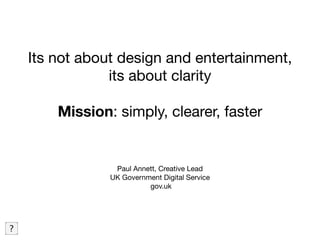 Its not about design and entertainment,
its about clarity
Mission: simply, clearer, faster
Paul Annett, Creative Lead
UK Government Digital Service
gov.uk
 