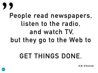 People read newspapers,
listen to the radio,
and watch TV,
but they go to the Web to
GET THINGS DONE.
G.M. O'Connell
„
 