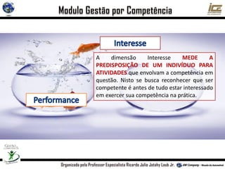 A dimensão Interesse MEDE A
PREDISPOSIÇÃO DE UM INDIVÍDUO PARA
ATIVIDADES que envolvam a competência em
questão. Nisto se busca reconhecer que ser
competente é antes de tudo estar interessado
em exercer sua competência na prática.
 
