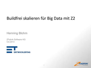 Buildfrei skalieren für Big Data mit Z2
Henning Blohm
ZFabrik Software KG
5.6.2013

1

 
