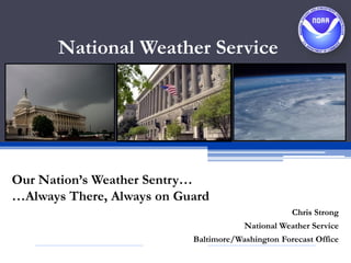 National Weather Service
Our Nation’s Weather Sentry…
…Always There, Always on Guard
Chris Strong
National Weather Service
Baltimore/Washington Forecast Office
 