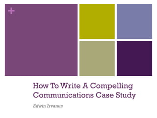 +
How To Write A Compelling
Communications Case Study
Edwin Irvanus
 