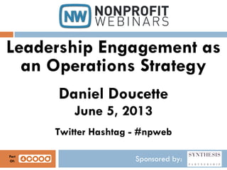 Sponsored by:
Leadership Engagement as
an Operations Strategy
Daniel Doucette
June 5, 2013
Twitter Hashtag - #npweb
Part
Of:
 