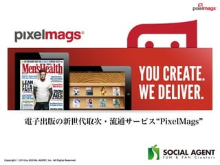 Copyright ⓒ 2013 by SOCIAL AGENT, Inc. All Rights Reserved.
電子出版の新世代取次・流通サービス PixelMags
 