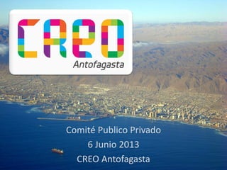 Comité Publico Privado
6 Junio 2013
CREO Antofagasta
 