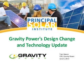 Gravity Power's Design Change
and Technology Update
Tom Mason
CEO, Gravity Power
June 6, 2013
 