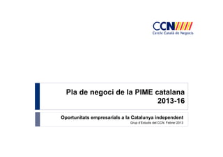 Pla de negoci de la PIME catalana
2013-16
Oportunitats empresarials a la Catalunya independent
Grup d Estudis del CCN. Febrer 2013
 