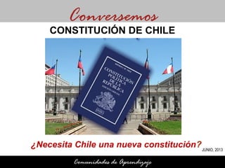 ¿Necesita Chile una nueva constitución?
Conversemos
Comunidades de Aprendizaje
CONSTITUCIÓN DE CHILE
JUNIO, 2013
 