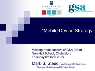 “Mobile Device Strategy
Meeting Headteachers of GSA (East)
New Hall School, Chelmsford
Thursday 6th June 2013
Mark S. Steed, MA (Cantab.) MA (Nottingham)
Principal, Berkhamsted Schools Group
 