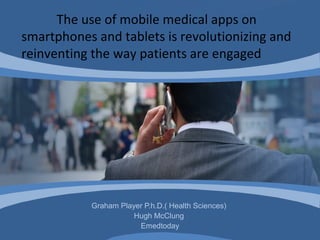Graham Player P.h.D.( Health Sciences)
Hugh McClung
Emedtoday
The use of mobile medical apps on
smartphones and tablets is revolutionizing and
reinventing the way patients are engaged
 
