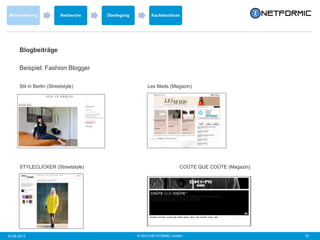© 2013 NETFORMIC GmbH 1210.06.2013
Wahrnehmung Recherche Überlegung Kaufabschluss
Blogbeiträge
Beispiel: Fashion Blogger
Stil in Berlin (Streetstyle) Les Mads (Magazin)
STYLECLICKER (Streetstyle) COÛTE QUE COÛTE (Magazin)
 