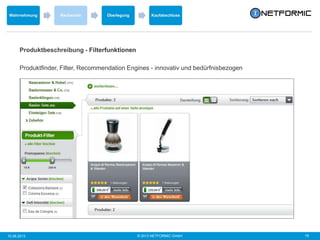 © 2013 NETFORMIC GmbH 1910.06.2013
Wahrnehmung Recherche Überlegung Kaufabschluss
Produktbeschreibung - Filterfunktionen
Produktfinder, Filter, Recommendation Engines - innovativ und bedürfnisbezogen
 