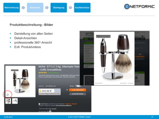 © 2013 NETFORMIC GmbH 2110.06.2013
Wahrnehmung Recherche Überlegung Kaufabschluss
Produktbeschreibung - Bilder
 Darstellung von allen Seiten
 Detail-Ansichten
 professionelle 360°-Ansicht
 Evtl. Produktvideos
 