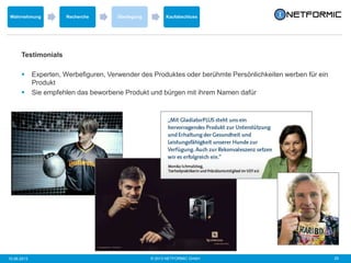 © 2013 NETFORMIC GmbH 2510.06.2013
Testimonials
 Experten, Werbefiguren, Verwender des Produktes oder berühmte Persönlichkeiten werben für ein
Produkt
 Sie empfehlen das beworbene Produkt und bürgen mit ihrem Namen dafür
Wahrnehmung Recherche Überlegung Kaufabschluss
 
