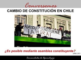 ¿Es posible mediante asamblea constituyente?
¿
Conversemos
Comunidades de Aprendizaje
CAMBIO DE CONSTITUCIÓN EN CHILE
JUNIO, 2013
 