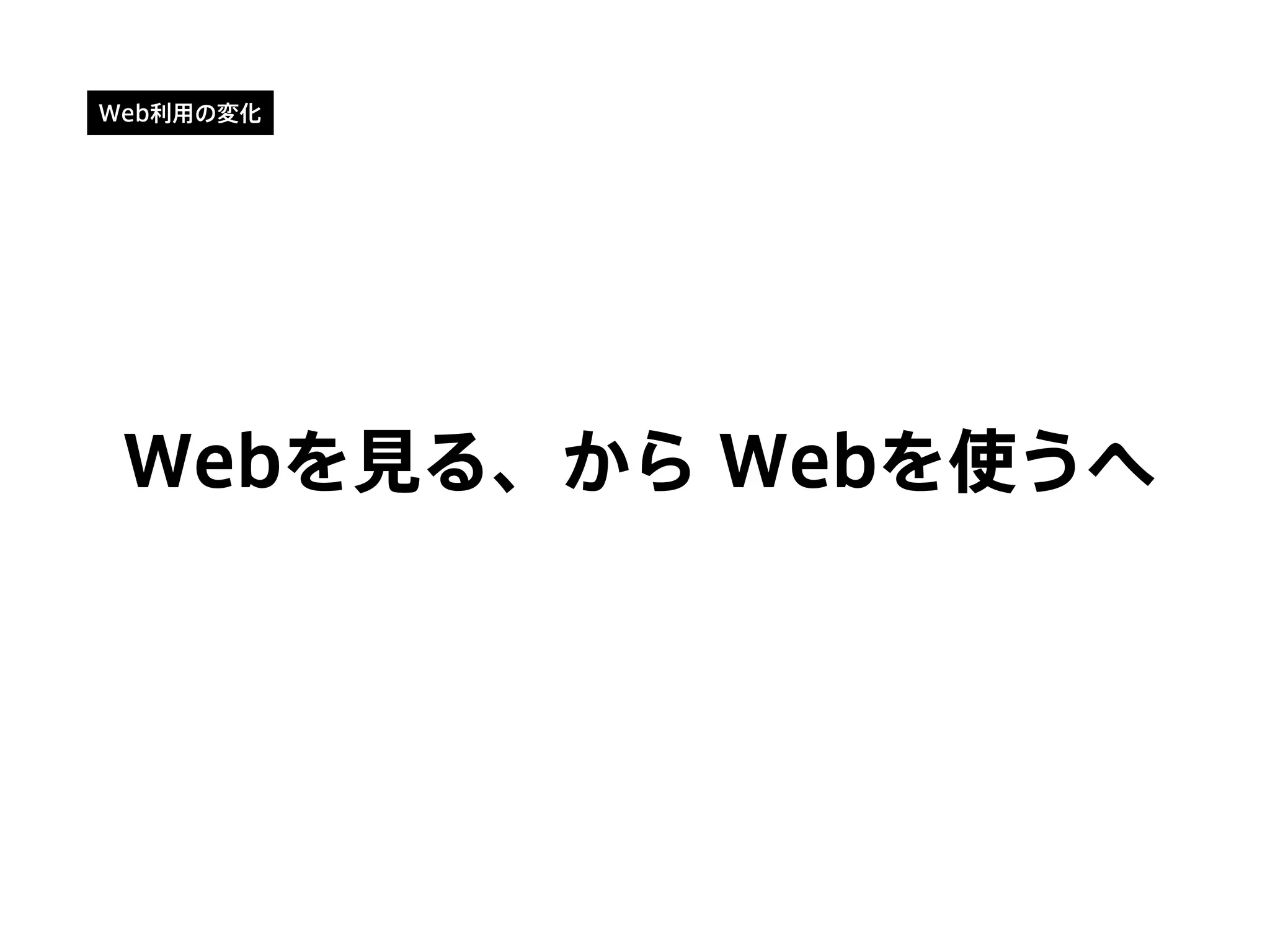 Web利用の変化
Webを見る、から Webを使うへ
 