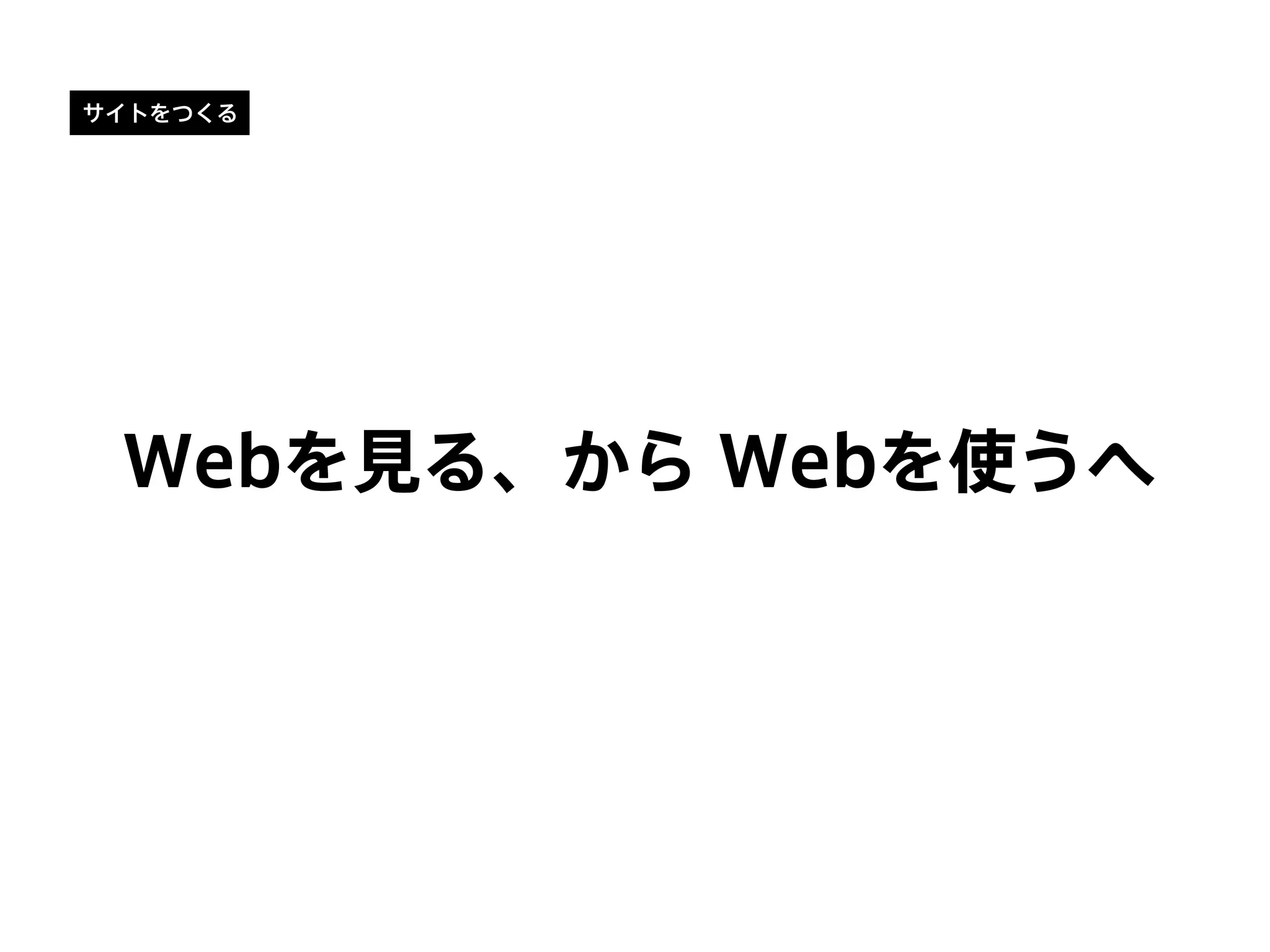 サイトをつくる
Webを見る、から Webを使うへ
 
